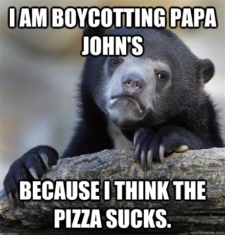 I am boycotting Papa John's Because I think the pizza sucks.  Confession Bear