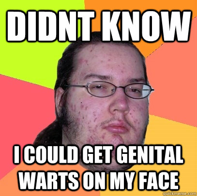 didnt know i could get genital warts on my face  Butthurt Dweller