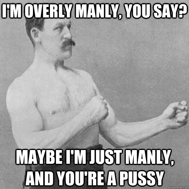 I'm overly manly, you say? Maybe I'm just manly, and you're a pussy - I'm overly manly, you say? Maybe I'm just manly, and you're a pussy  Misc