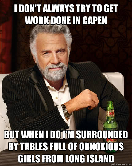 I don't always try to get work done in capen But when I do I'm surrounded by tables full of obnoxious girls from long island  Dos Equis man