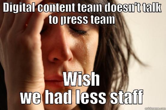 DIGITAL CONTENT TEAM DOESN'T TALK TO PRESS TEAM WISH WE HAD LESS STAFF First World Problems