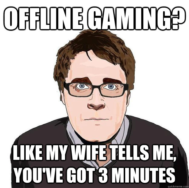 Offline Gaming? Like my wife tells me, you've got 3 minutes  Always Online Adam Orth