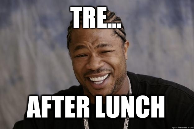Tre... After lunch - Tre... After lunch  Xzibit meme