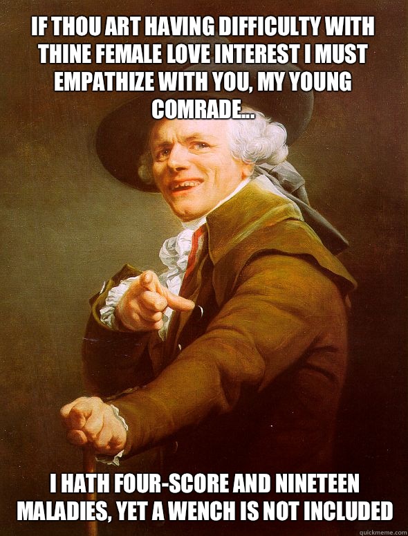 If thou art having difficulty with thine female love interest I must empathize with you, my young comrade... I hath four-score and nineteen maladies, yet a wench is not included  Joseph Ducreux