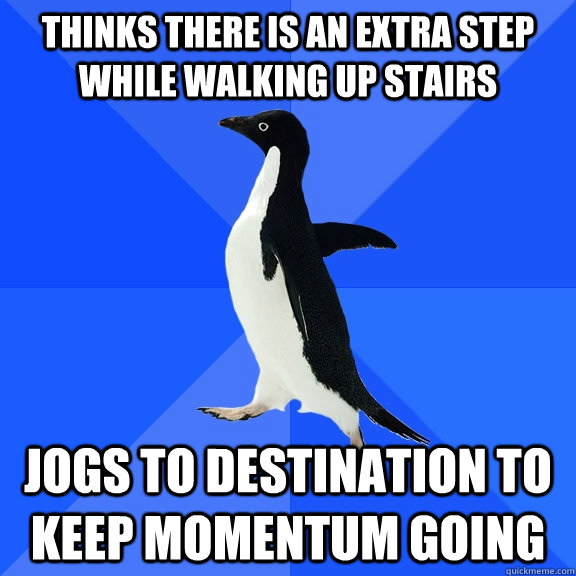 Thinks there is an extra step while walking up stairs jogs to destination to keep momentum going  Socially Awkward Penguin