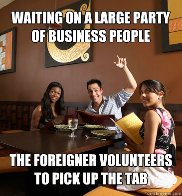 WAITING ON A LARGE PARTY OF BUSINESS PEOPLE THE FOREIGNER VOLUNTEERS TO PICK UP THE TAB  Scumbag Restaurant Customer