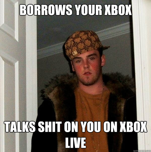 borrows your xbox Talks shit on you on xbox live  Scumbag Steve