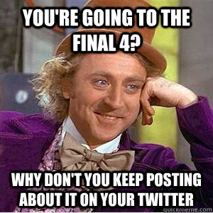 You're Going to the final 4? Why don't you keep posting about it on your Twitter  