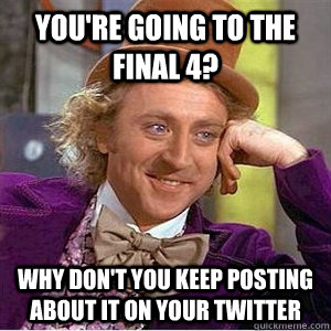 You're Going to the final 4? Why don't you keep posting about it on your Twitter - You're Going to the final 4? Why don't you keep posting about it on your Twitter  willy am