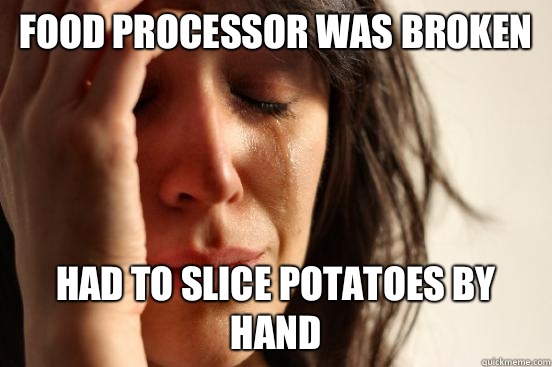 Food processor was broken  Had to slice potatoes by hand - Food processor was broken  Had to slice potatoes by hand  First World Problems