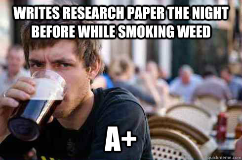 writes research paper the night before while smoking weed A+  Lazy College Senior