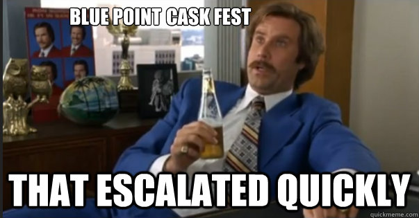 That escalated quickly Blue point cask fest  Ron Burgandy escalated quickly