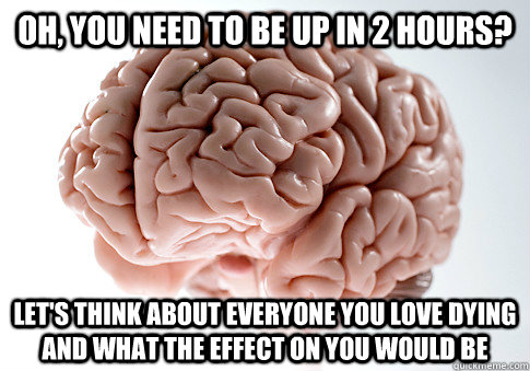 Oh, you need to be up in 2 hours? Let's think about everyone you love dying and what the effect on you would be  Scumbag Brain