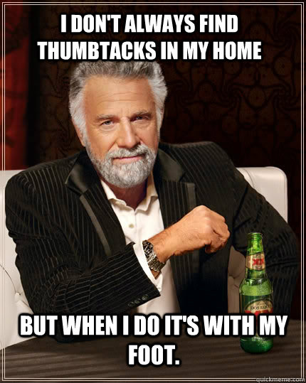 I don't always find thumbtacks in my home but when I do it's with my foot.  The Most Interesting Man In The World