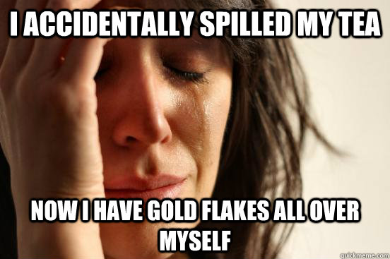 I accidentally spilled my tea now I have gold flakes all over myself - I accidentally spilled my tea now I have gold flakes all over myself  First World Problems