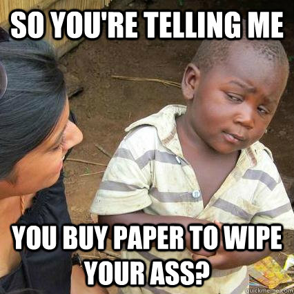 So you're telling me You buy paper to wipe your ass? - So you're telling me You buy paper to wipe your ass?  Skeptical kid is sceptical