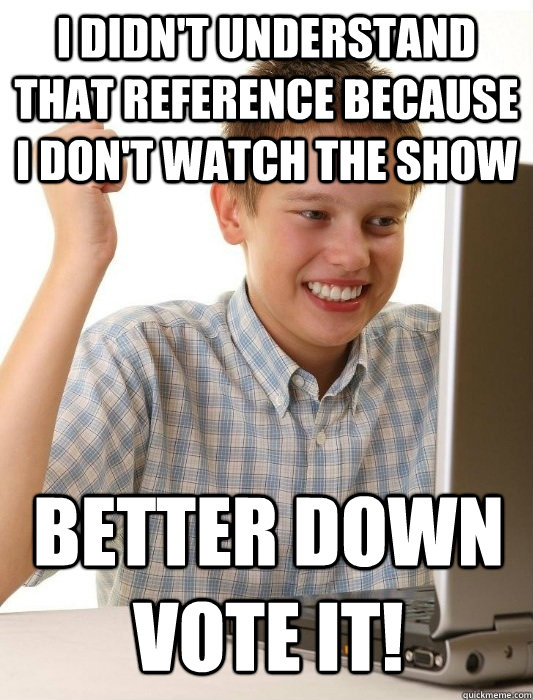 I didn't understand that reference because I don't watch the show Better down vote it! - I didn't understand that reference because I don't watch the show Better down vote it!  First day on the internet kid on youtube songs