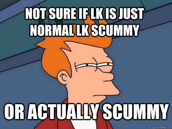 Not sure if Lk is just normal lk scummy or actually scummy  Futurama Fry
