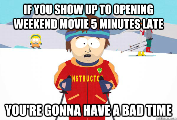 IF you show up to opening weekend movie 5 minutes late You're gonna have a bad time  Super Cool Ski Instructor