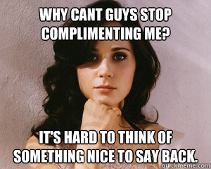Why cant guys stop complimenting me? It's hard to think of something nice to say back. - Why cant guys stop complimenting me? It's hard to think of something nice to say back.  Pretty Girl Problems