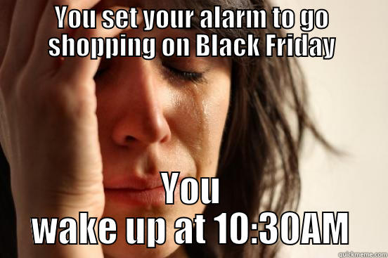 YOU SET YOUR ALARM TO GO SHOPPING ON BLACK FRIDAY YOU WAKE UP AT 10:30AM First World Problems