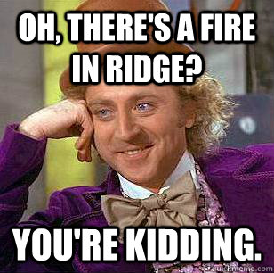 Oh, there's a fire in Ridge? you're kidding.  Condescending Wonka