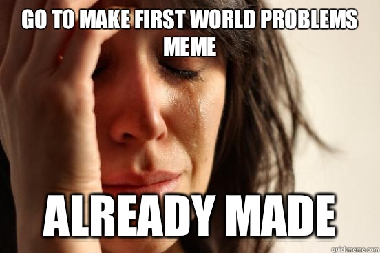Go to make First World Problems meme Already made  First World Problems