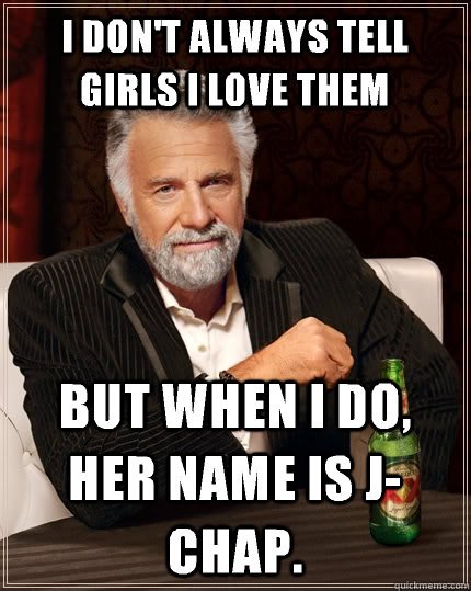 I don't always tell girls I love them But when I do, her name is J-Chap.  The Most Interesting Man In The World