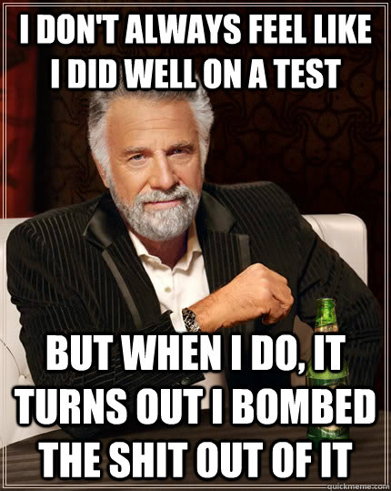 I don't always feel like I did well on a test but when I do, it turns out I bombed the shit out of it - I don't always feel like I did well on a test but when I do, it turns out I bombed the shit out of it  The Most Interesting Man In The World