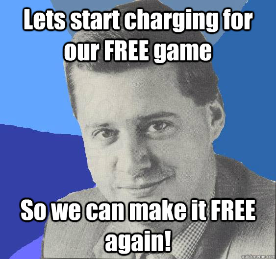 Lets start charging for our FREE game So we can make it FREE again!  