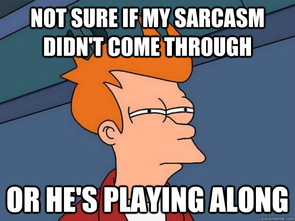 not sure if my sarcasm didn't come through or he's playing along  Futurama Fry