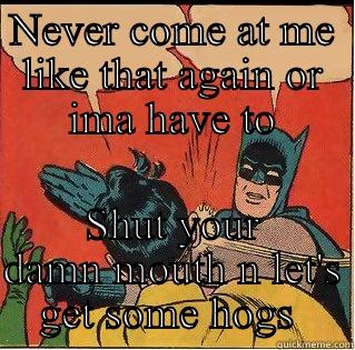 NEVER COME AT ME LIKE THAT AGAIN OR IMA HAVE TO SHUT YOUR DAMN MOUTH N LET'S GET SOME HOGS  Slappin Batman