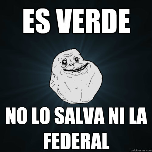 ES VERDE  NO LO SALVA NI LA FEDERAL  Forever Alone