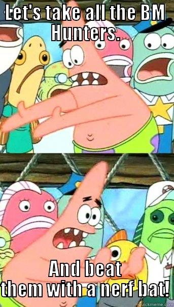 LET'S TAKE ALL THE BM HUNTERS. AND BEAT THEM WITH A NERF BAT! Push it somewhere else Patrick