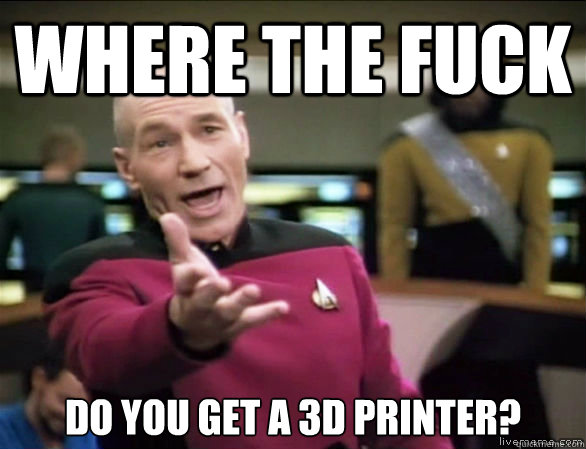 Where the fuck Do you get a 3d printer?   Annoyed Picard HD