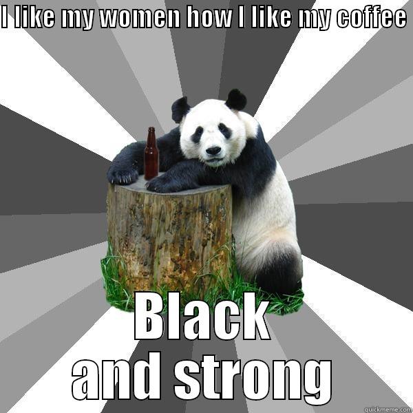 I LIKE MY WOMEN HOW I LIKE MY COFFEE  BLACK AND STRONG Pickup-Line Panda