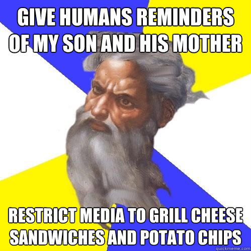 Give Humans reminders of my son and his mother restrict media to grill cheese sandwiches and potato chips  Advice God