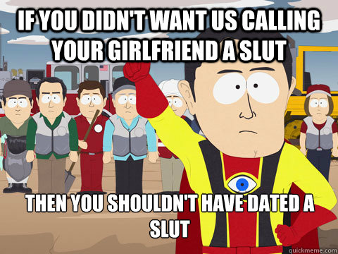 If you didn't want us calling your girlfriend a slut then you shouldn't have dated a slut  Captain Hindsight