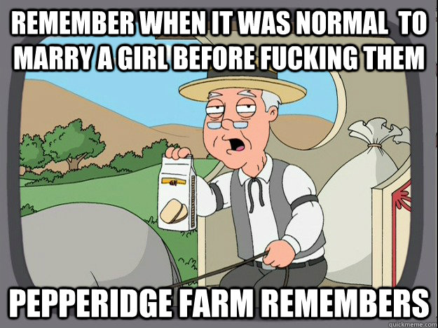 Remember when it was normal  to marry a girl before fucking them Pepperidge farm remembers  Pepperidge Farm Remembers