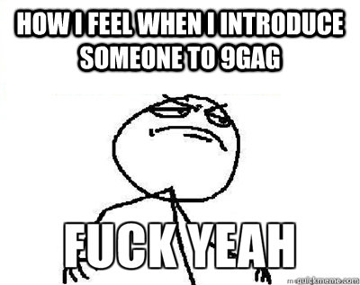 HOW I FEEL WHEN I INTRODUCE SOMEONE TO 9GAG   