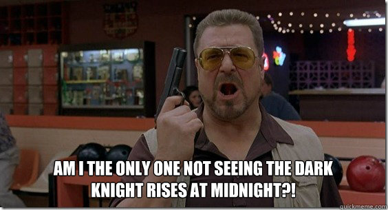 Am I the only one not seeing the dark knight rises at midnight?!  Walter Sobchak Rules