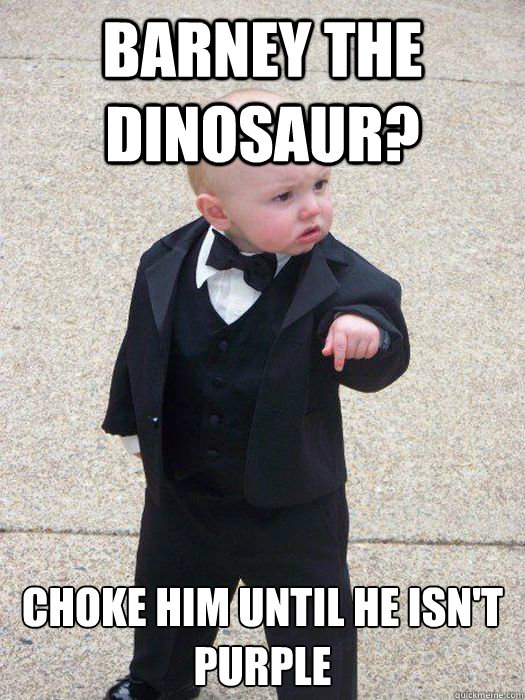 Barney the dinosaur? Choke him until he isn't purple  Baby Godfather
