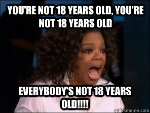 You're not 18 years old, you're not 18 years old everybody's not 18 years old!!!! - You're not 18 years old, you're not 18 years old everybody's not 18 years old!!!!  Overly Excited Oprah