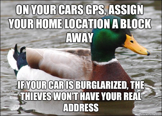 On your cars GPS, assign your home location a block away If your car is burglarized, the thieves won't have your real address  Actual Advice Mallard