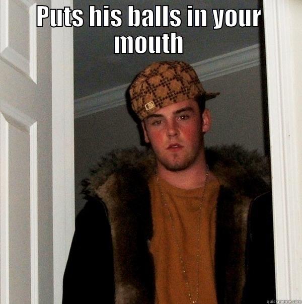 PUTS HIS BALLS IN YOUR MOUTH  Scumbag Steve