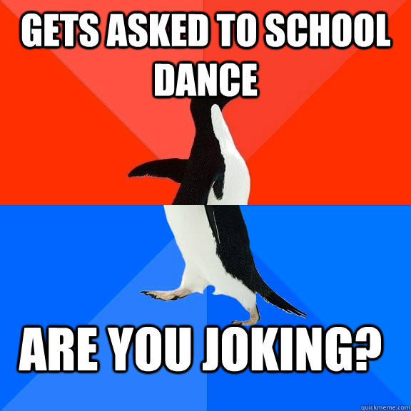 gets asked to school dance are you joking?  Socially Awesome Awkward Penguin