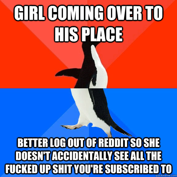 Girl coming over to his place Better log out of reddit so she doesn't accidentally see all the fucked up shit you're subscribed to  Socially Awesome Awkward Penguin