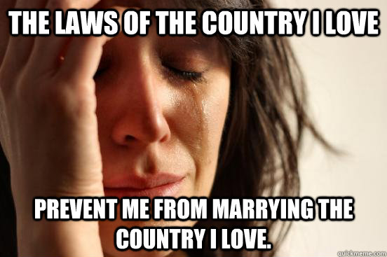The laws of the country I love prevent me from marrying the country I love.  First World Problems