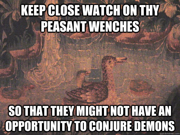 Keep close watch on thy peasant wenches so that they might not have an opportunity to conjure demons - Keep close watch on thy peasant wenches so that they might not have an opportunity to conjure demons  Medieval Advice Mallard