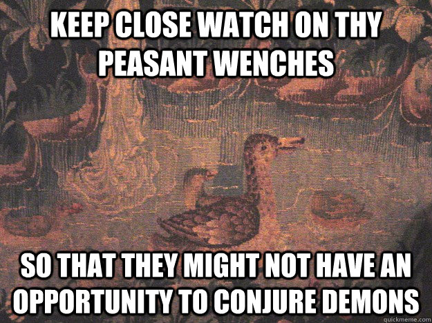 Keep close watch on thy peasant wenches so that they might not have an opportunity to conjure demons  Medieval Advice Mallard